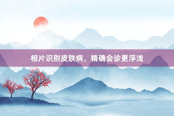 相片识别皮肤病，精确会诊更浮浅