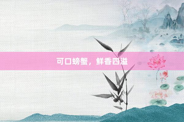可口螃蟹,鲜香四溢