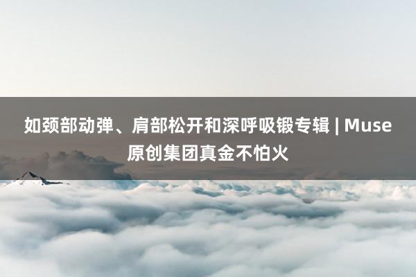 如颈部动弹、肩部松开和深呼吸锻专辑 | Muse原创集团真金不怕火