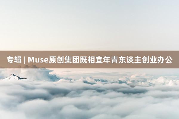专辑 | Muse原创集团既相宜年青东谈主创业办公