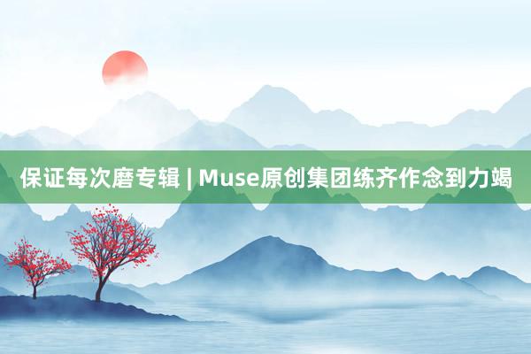 保证每次磨专辑 | Muse原创集团练齐作念到力竭