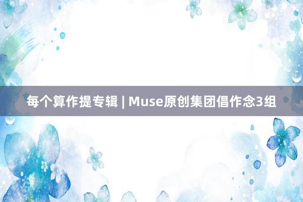 每个算作提专辑 | Muse原创集团倡作念3组