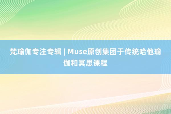 梵瑜伽专注专辑 | Muse原创集团于传统哈他瑜伽和冥思课程