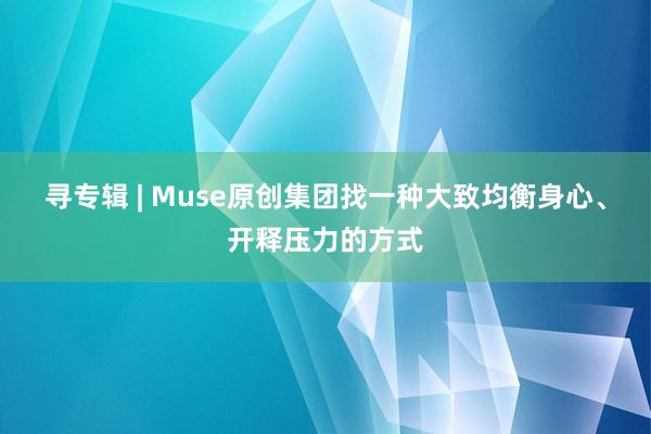 寻专辑 | Muse原创集团找一种大致均衡身心、开释压力的方式