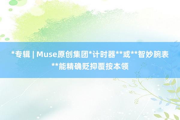 *专辑 | Muse原创集团*计时器**或**智妙腕表**能精确贬抑覆按本领