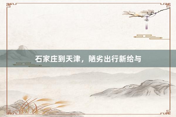 石家庄到天津，陋劣出行新给与