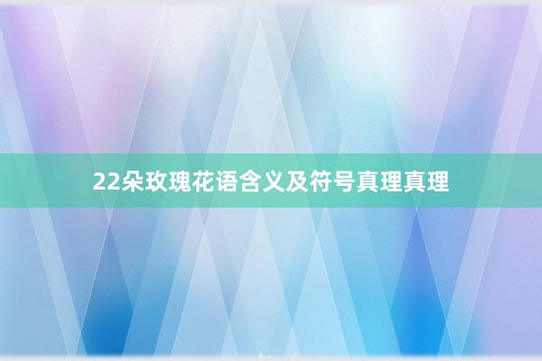 22朵玫瑰花语含义及符号真理真理