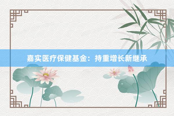 嘉实医疗保健基金：持重增长新继承
