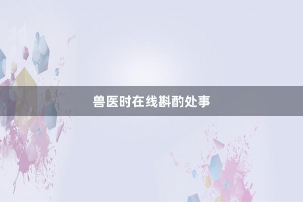 兽医时在线斟酌处事